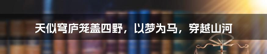 天似穹庐笼盖四野，以梦为马，穿越山河