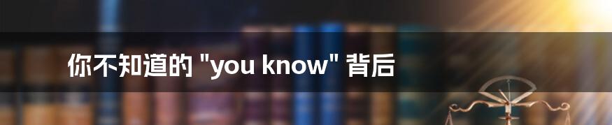 你不知道的 "you know" 背后