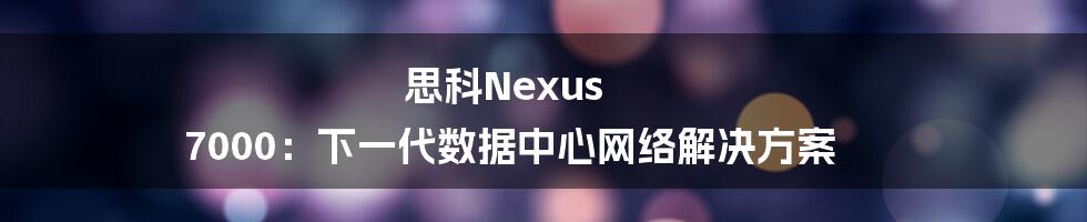 思科Nexus 7000：下一代数据中心网络解决方案