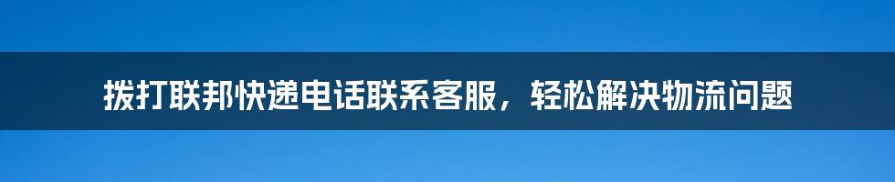 拨打联邦快递电话联系客服，轻松解决物流问题