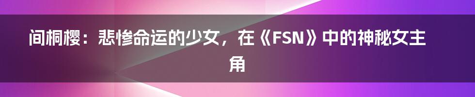 间桐樱：悲惨命运的少女，在《FSN》中的神秘女主角