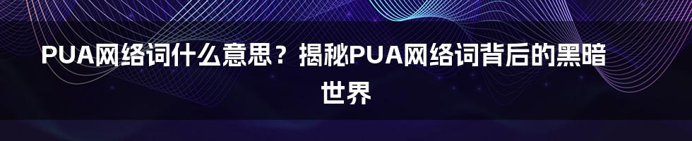 PUA网络词什么意思？揭秘PUA网络词背后的黑暗世界