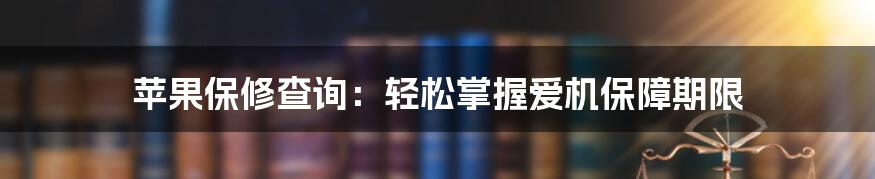 苹果保修查询：轻松掌握爱机保障期限