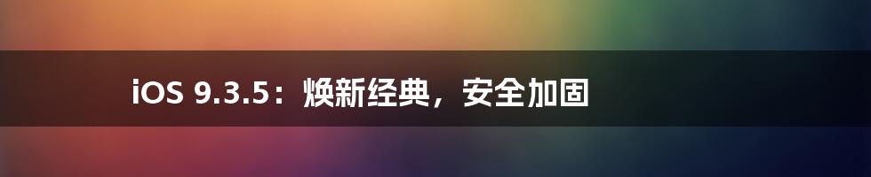 iOS 9.3.5：焕新经典，安全加固