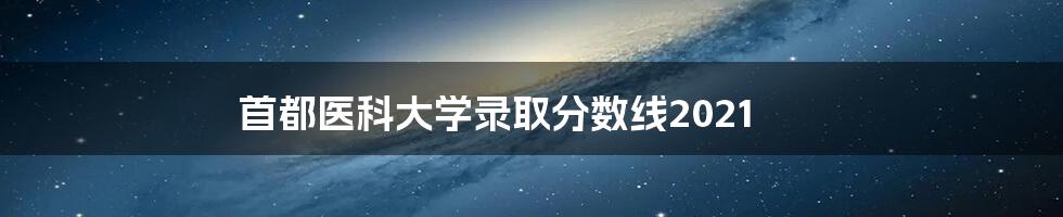 首都医科大学录取分数线2021