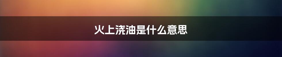 火上浇油是什么意思