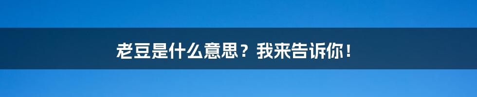 老豆是什么意思？我来告诉你！