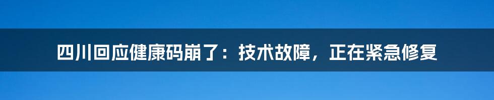 四川回应健康码崩了：技术故障，正在紧急修复