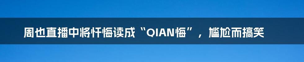 周也直播中将忏悔读成“QIAN悔”，尴尬而搞笑