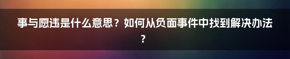 事与愿违是什么意思？如何从负面事件中找到解决办法？