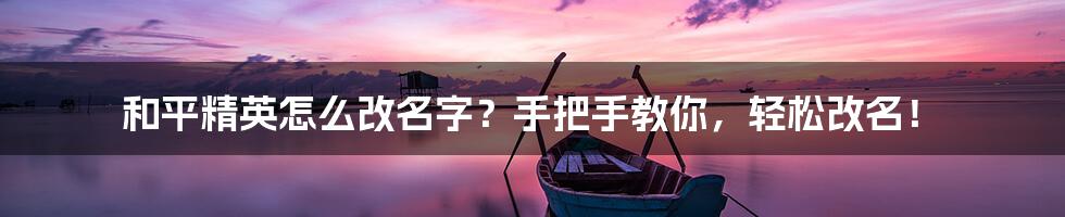 和平精英怎么改名字？手把手教你，轻松改名！