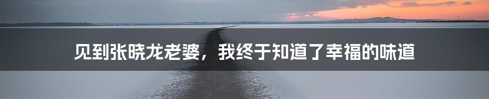 见到张晓龙老婆，我终于知道了幸福的味道