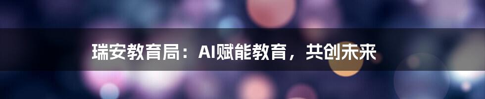 瑞安教育局：AI赋能教育，共创未来