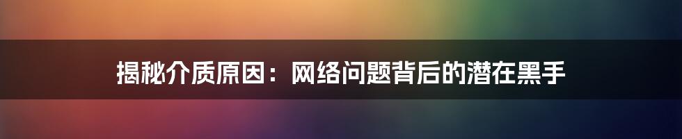 揭秘介质原因：网络问题背后的潜在黑手