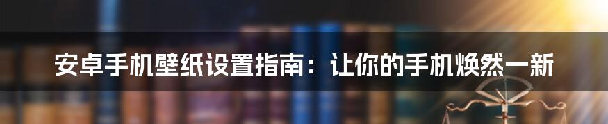 安卓手机壁纸设置指南：让你的手机焕然一新