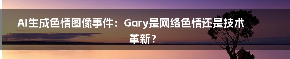 AI生成色情图像事件：Gary是网络色情还是技术革新？