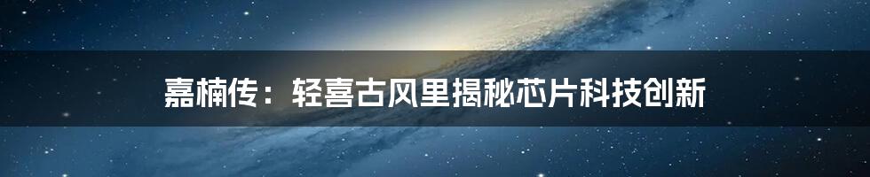 嘉楠传：轻喜古风里揭秘芯片科技创新