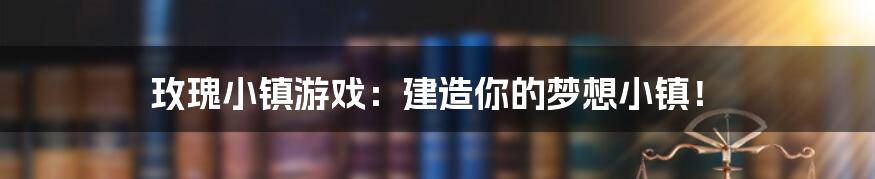 玫瑰小镇游戏：建造你的梦想小镇！