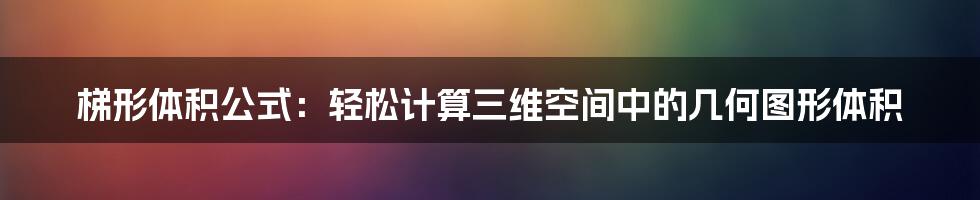 梯形体积公式：轻松计算三维空间中的几何图形体积