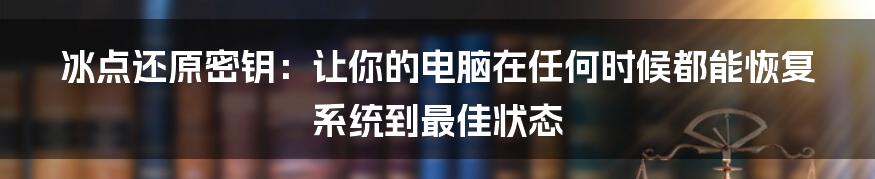 冰点还原密钥：让你的电脑在任何时候都能恢复系统到最佳状态