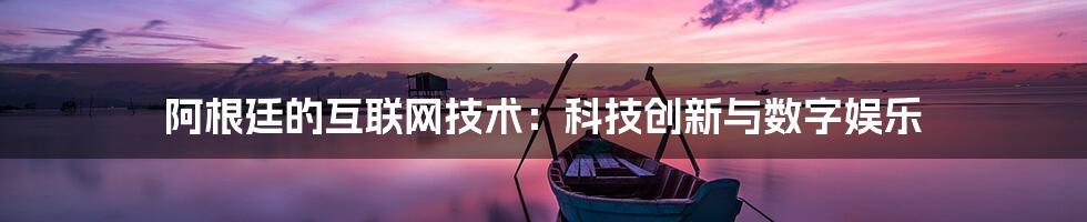 阿根廷的互联网技术：科技创新与数字娱乐