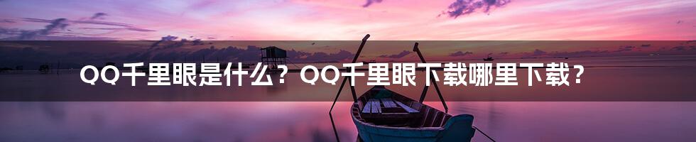 QQ千里眼是什么？QQ千里眼下载哪里下载？