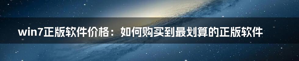 win7正版软件价格：如何购买到最划算的正版软件