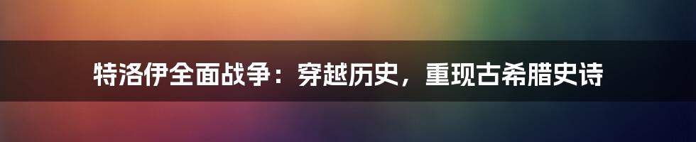 特洛伊全面战争：穿越历史，重现古希腊史诗