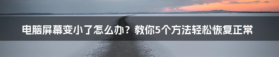 电脑屏幕变小了怎么办？教你5个方法轻松恢复正常