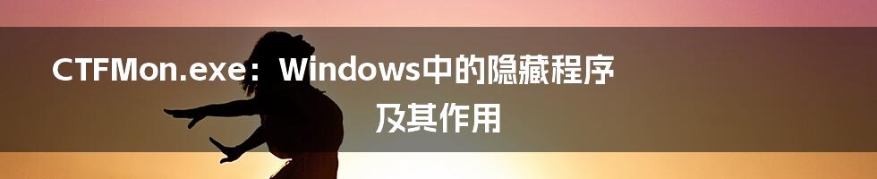 CTFMon.exe：Windows中的隐藏程序及其作用