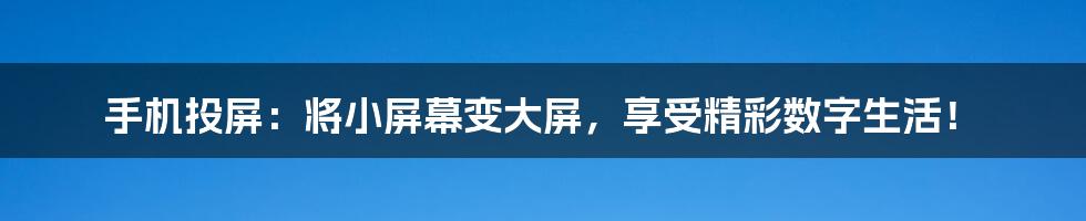 手机投屏：将小屏幕变大屏，享受精彩数字生活！