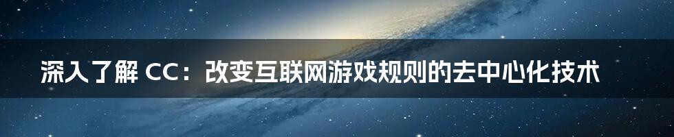 深入了解 CC：改变互联网游戏规则的去中心化技术