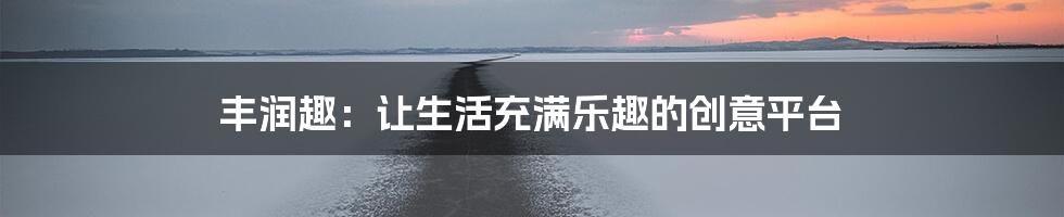 丰润趣：让生活充满乐趣的创意平台