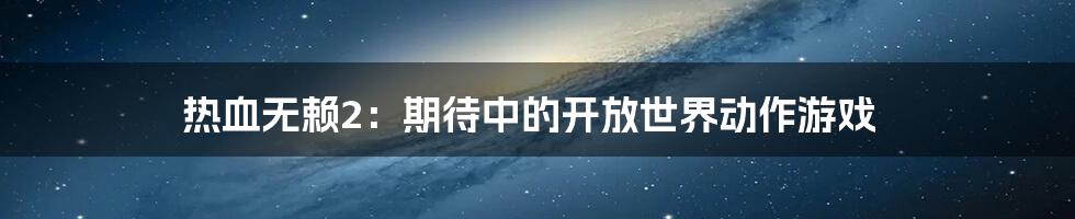 热血无赖2：期待中的开放世界动作游戏