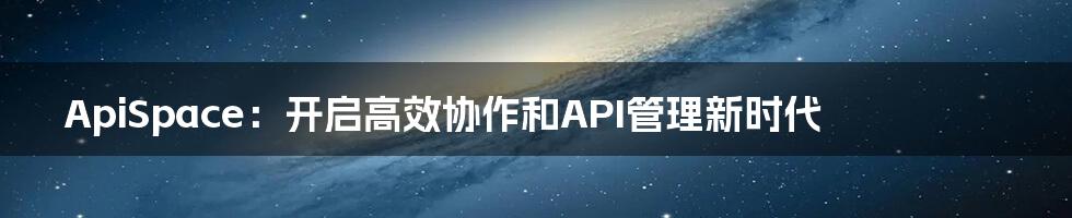 ApiSpace：开启高效协作和API管理新时代