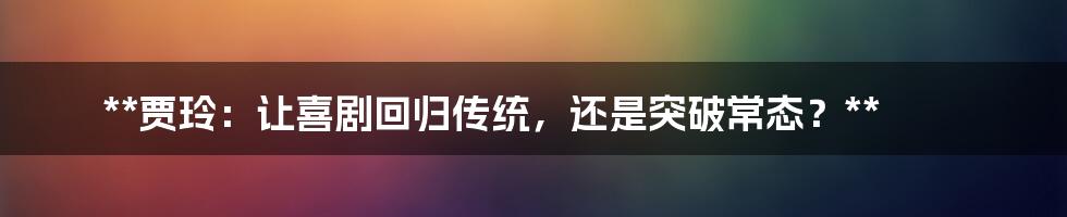 **贾玲：让喜剧回归传统，还是突破常态？**