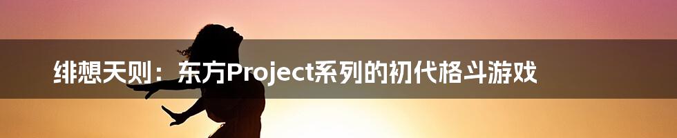 绯想天则：东方Project系列的初代格斗游戏