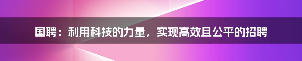 国聘：利用科技的力量，实现高效且公平的招聘