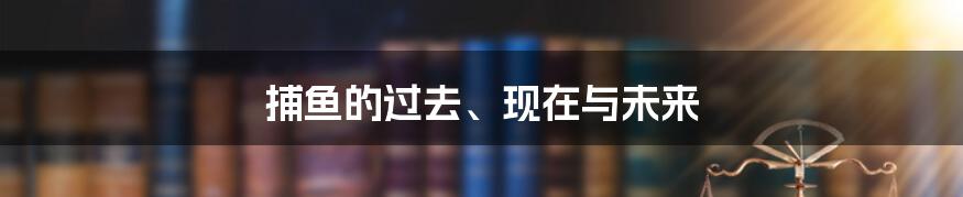 捕鱼的过去、现在与未来