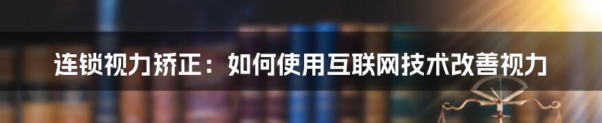 连锁视力矫正：如何使用互联网技术改善视力