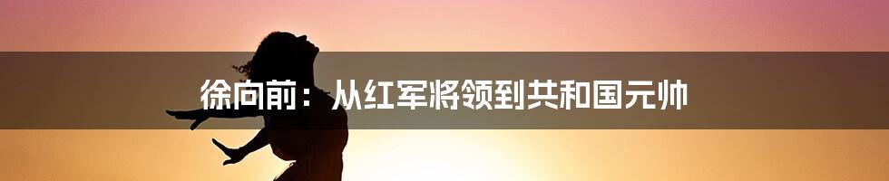 徐向前：从红军将领到共和国元帅