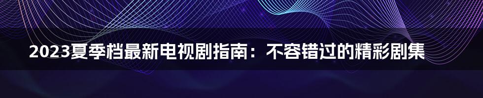 2023夏季档最新电视剧指南：不容错过的精彩剧集