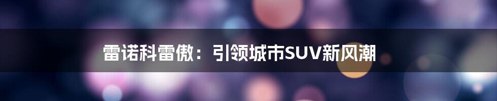 雷诺科雷傲：引领城市SUV新风潮