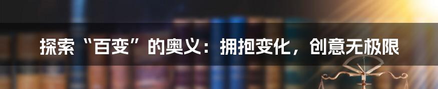 探索“百变”的奥义：拥抱变化，创意无极限