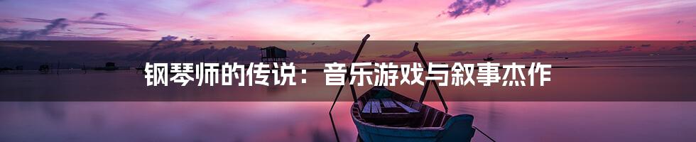 钢琴师的传说：音乐游戏与叙事杰作