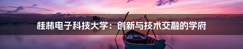 桂林电子科技大学：创新与技术交融的学府