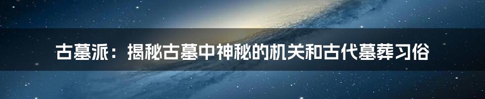 古墓派：揭秘古墓中神秘的机关和古代墓葬习俗