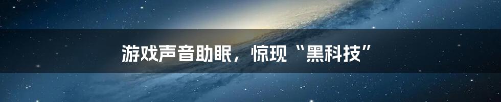 游戏声音助眠，惊现“黑科技”