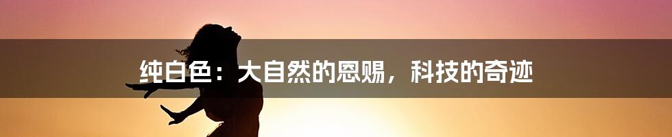 纯白色：大自然的恩赐，科技的奇迹