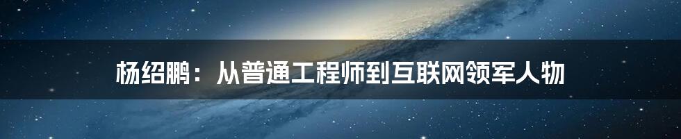 杨绍鹏：从普通工程师到互联网领军人物